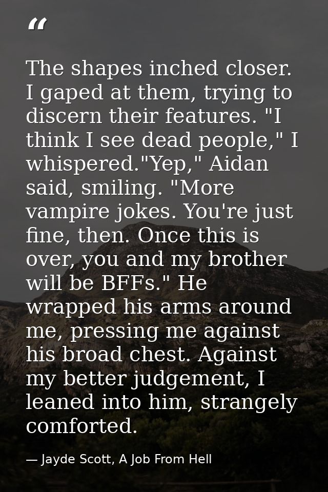 The shapes inched closer. I gaped at them, trying to discern their features. "I think I see dead people," I whispered."Y — Jayde Scott, A Job From Hell
