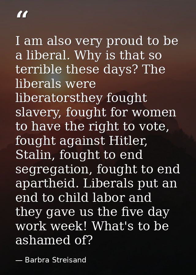 I am also very proud to be a liberal. Why is that so terrible these days? The liberals were liberatorsthey fought slaver — Barbra Streisand
