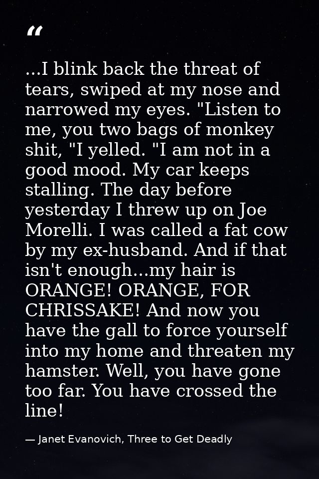 ...I blink back the threat of tears, swiped at my nose and narrowed my eyes. "Listen to me, you two bags of monkey shit, — Janet Evanovich, Three to Get Deadly