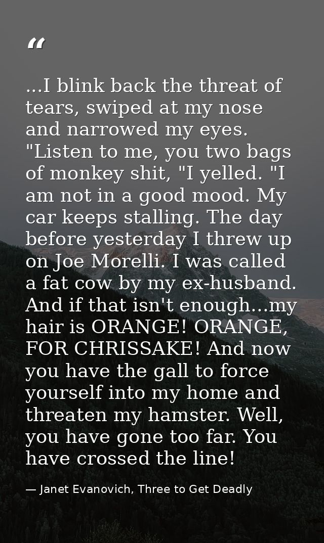 ...I blink back the threat of tears, swiped at my nose and narrowed my eyes. "Listen to me, you two bags of monkey shit, — Janet Evanovich, Three to Get Deadly