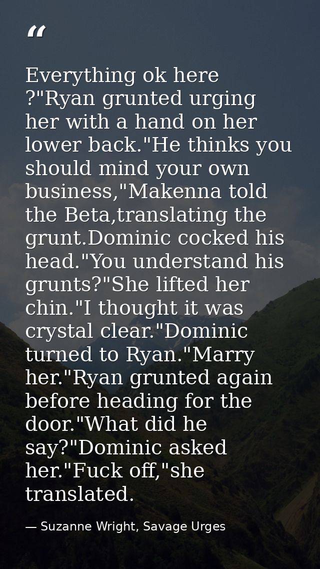 Everything ok here ?"Ryan grunted urging her with a hand on her lower back."He thinks you should mind your own business, — Suzanne Wright, Savage Urges