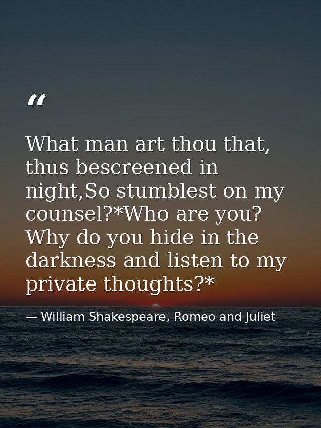 What man art thou that, thus bescreened in night,So stumblest on my counsel?*Who are you? Why do you hide in the darknes — William Shakespeare, Romeo and Juliet