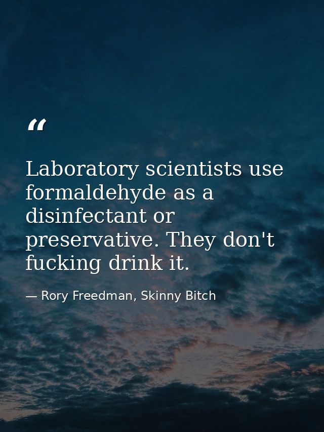 Laboratory scientists use formaldehyde as a disinfectant or preservative. They don't fucking drink it. — Rory Freedman, Skinny Bitch