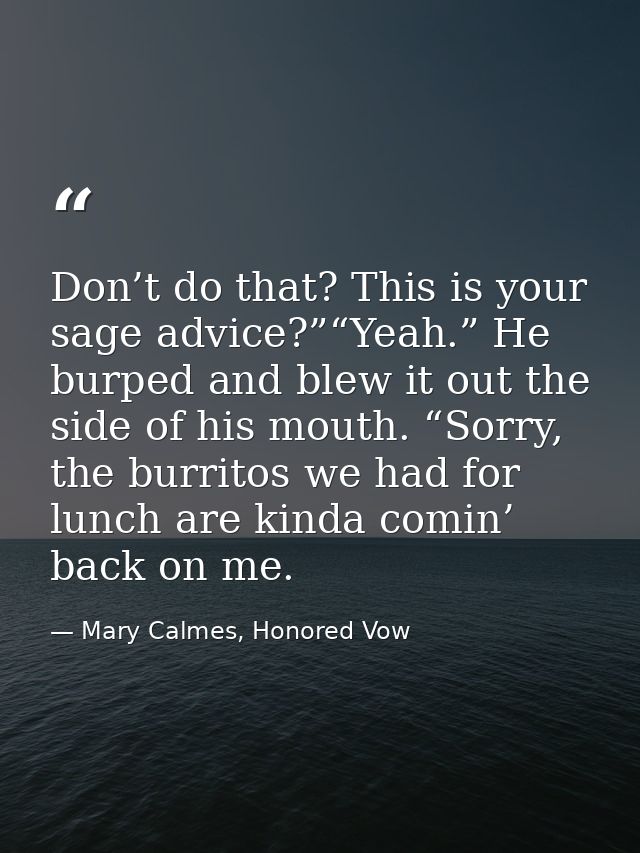 Don’t do that? This is your sage advice?”“Yeah.” He burped and blew it out the side of his mouth. “Sorry, the burritos w — Mary Calmes, Honored Vow