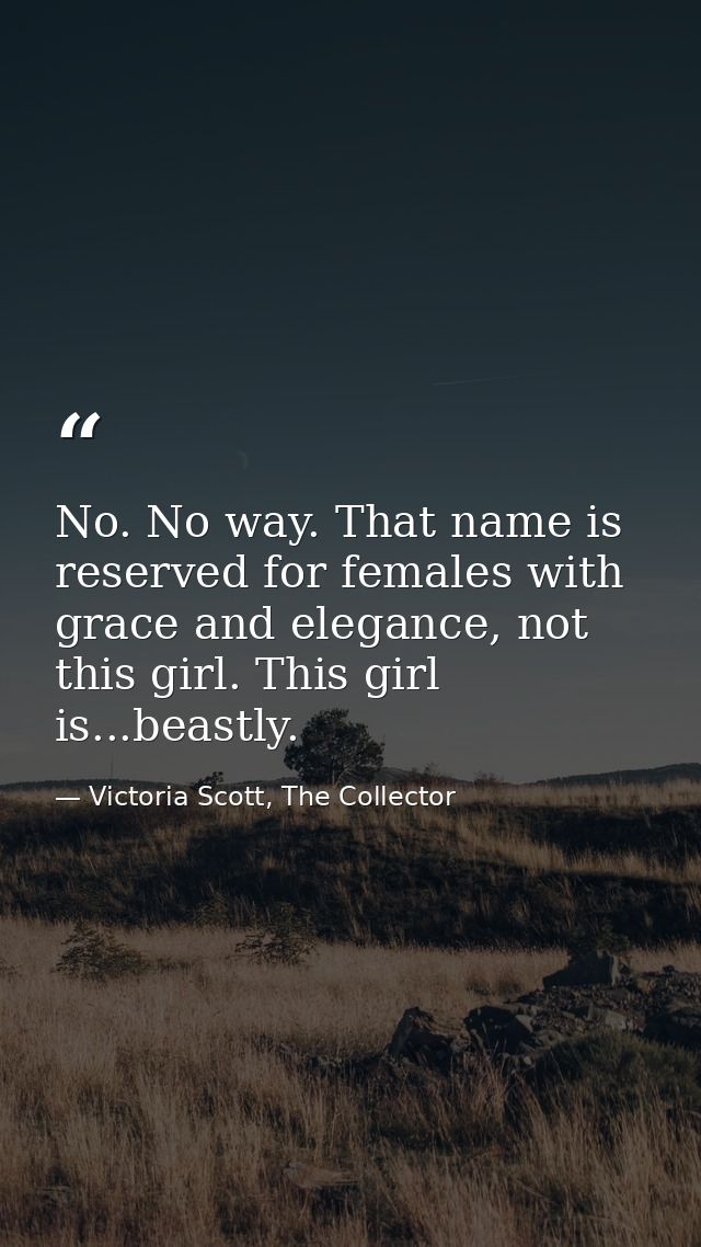No. No way. That name is reserved for females with grace and elegance, not this girl. This girl is...beastly. — Victoria Scott, The Collector