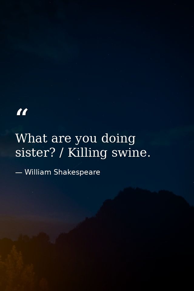 What are you doing sister? / Killing swine. — William Shakespeare
