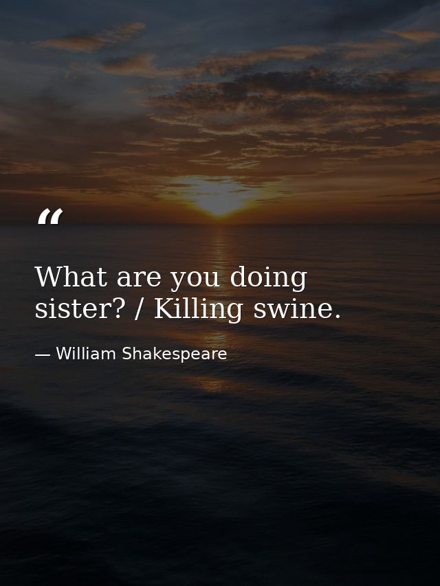 What are you doing sister? / Killing swine. — William Shakespeare