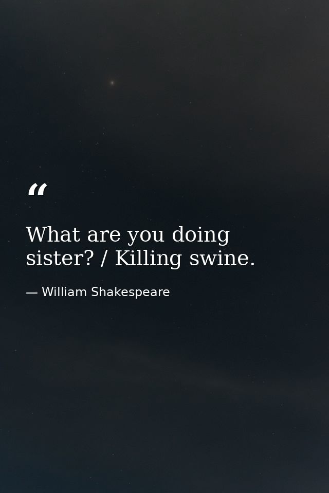 What are you doing sister? / Killing swine. — William Shakespeare