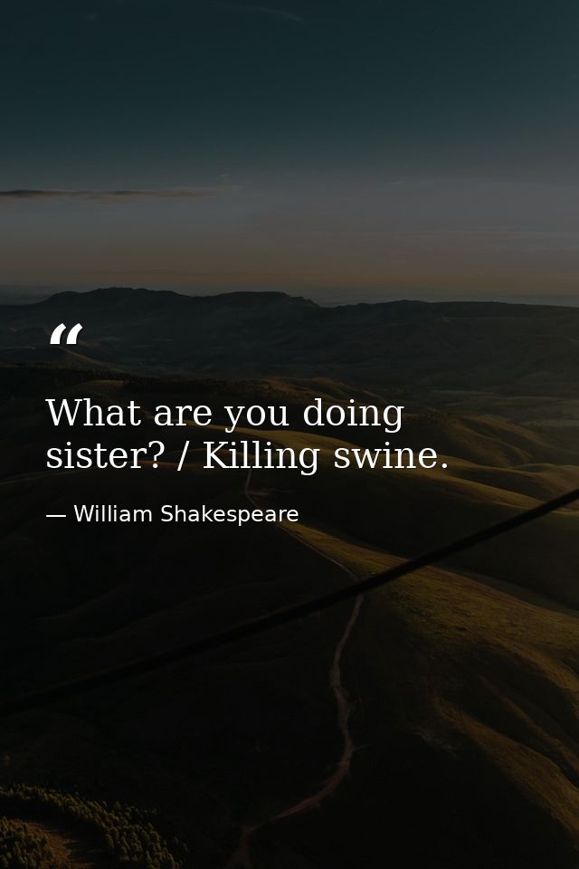 What are you doing sister? / Killing swine. — William Shakespeare