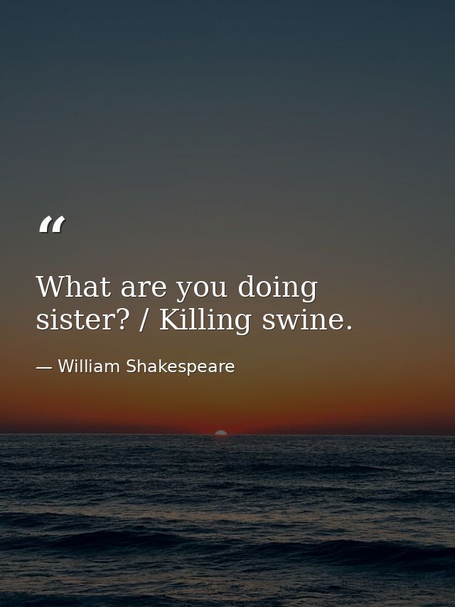 What are you doing sister? / Killing swine. — William Shakespeare
