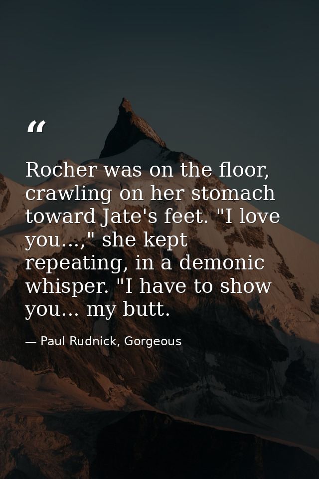 Rocher was on the floor, crawling on her stomach toward Jate's feet. "I love you...," she kept repeating, in a demonic w — Paul Rudnick, Gorgeous