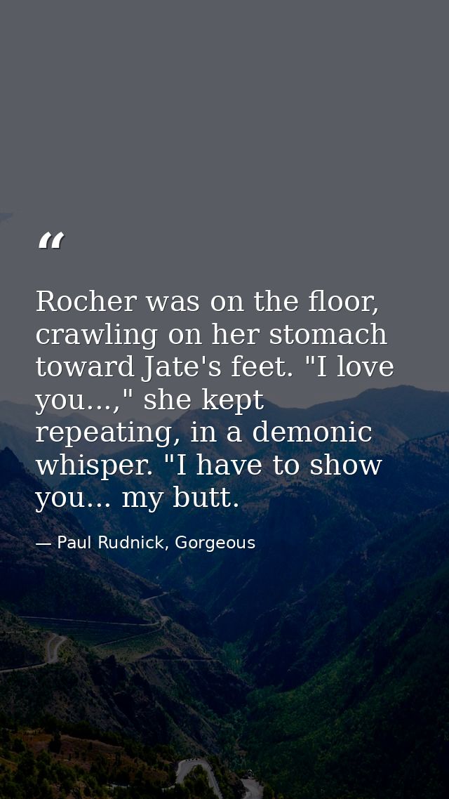 Rocher was on the floor, crawling on her stomach toward Jate's feet. "I love you...," she kept repeating, in a demonic w — Paul Rudnick, Gorgeous