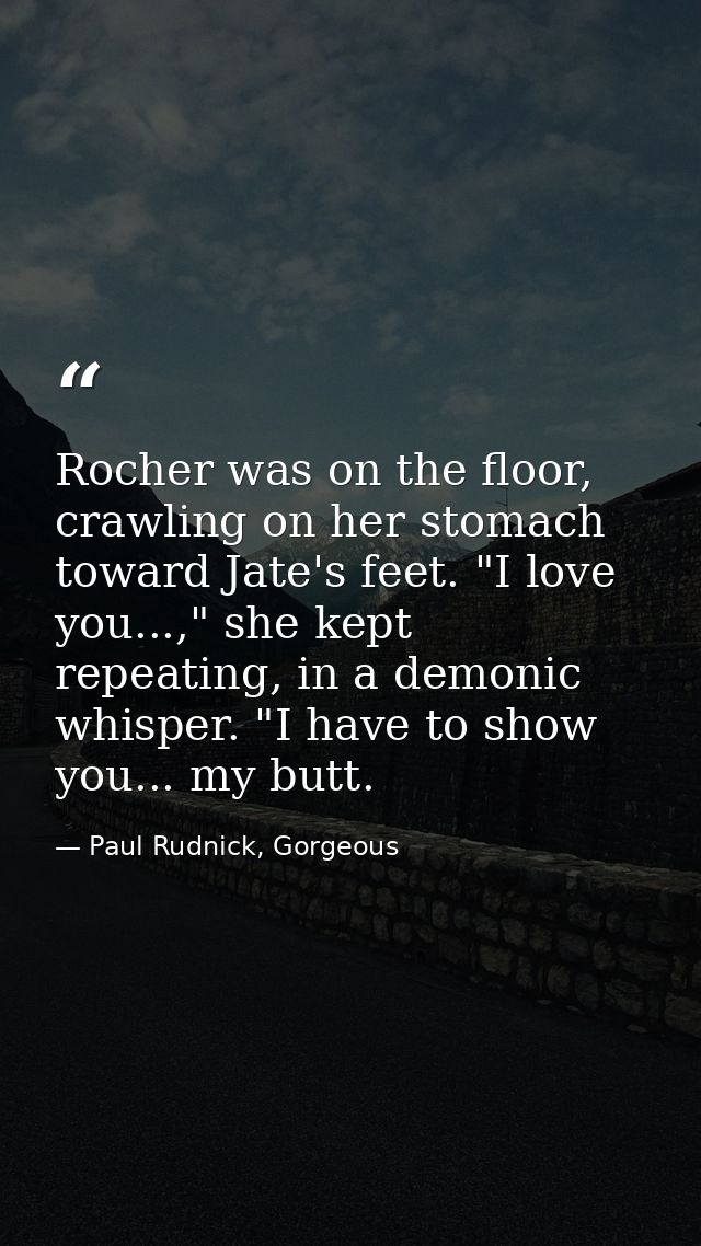 Rocher was on the floor, crawling on her stomach toward Jate's feet. "I love you...," she kept repeating, in a demonic w — Paul Rudnick, Gorgeous