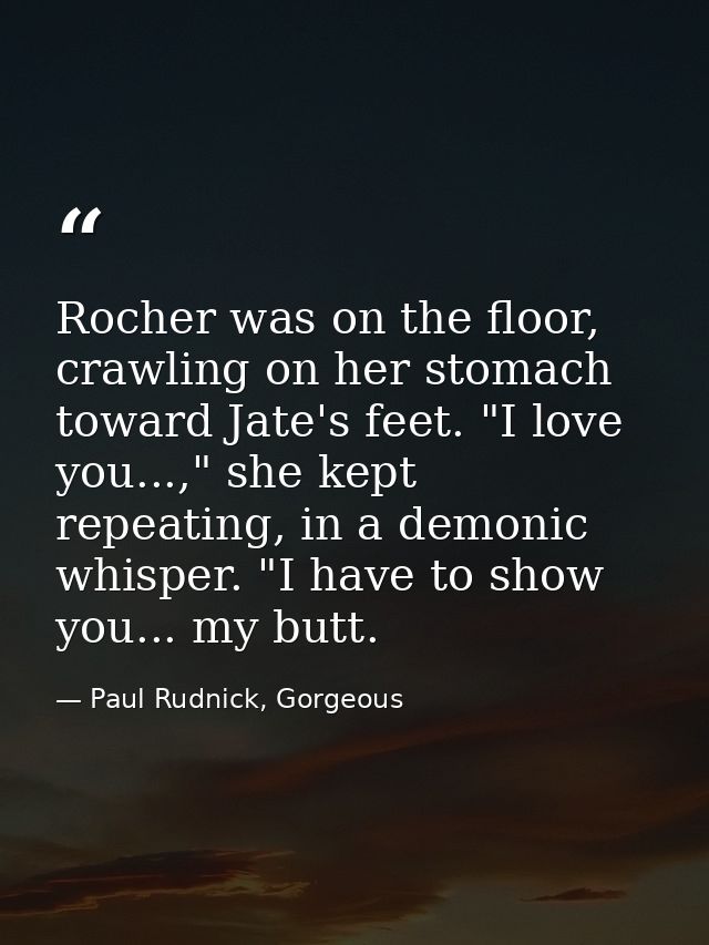 Rocher was on the floor, crawling on her stomach toward Jate's feet. "I love you...," she kept repeating, in a demonic w — Paul Rudnick, Gorgeous