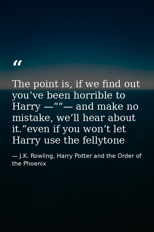 The point is, if we find out you’ve been horrible to Harry —”“— and make no mistake, we’ll hear about it.“even if you wo — J.K. Rowling, Harry Potter and the Order of the Phoenix