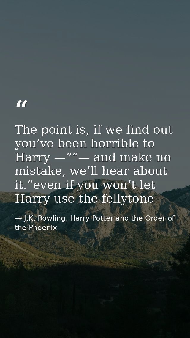 The point is, if we find out you’ve been horrible to Harry —”“— and make no mistake, we’ll hear about it.“even if you wo — J.K. Rowling, Harry Potter and the Order of the Phoenix