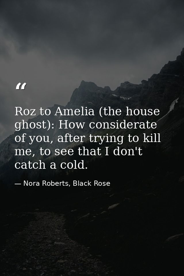 Roz to Amelia (the house ghost): How considerate of you, after trying to kill me, to see that I don't catch a cold. — Nora Roberts, Black Rose