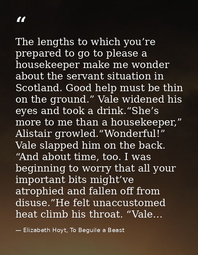 The lengths to which you’re prepared to go to please a housekeeper make me wonder about the servant situation in Scotlan — Elizabeth Hoyt, To Beguile a Beast