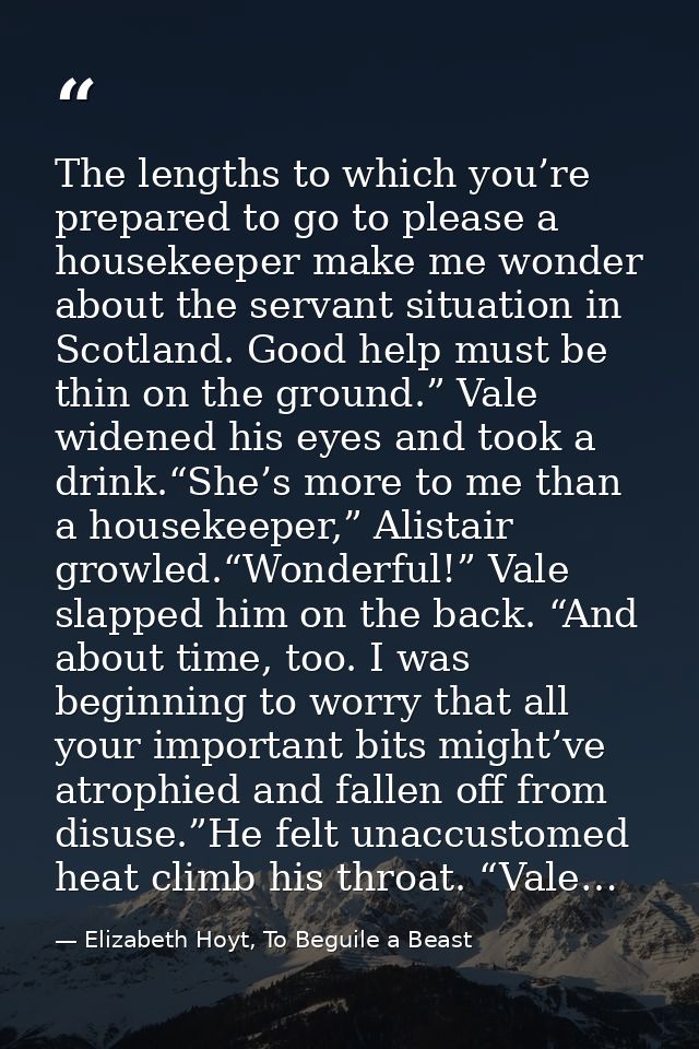 The lengths to which you’re prepared to go to please a housekeeper make me wonder about the servant situation in Scotlan — Elizabeth Hoyt, To Beguile a Beast