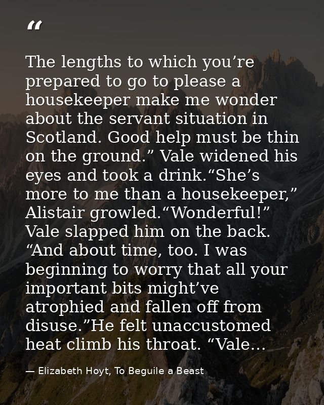 The lengths to which you’re prepared to go to please a housekeeper make me wonder about the servant situation in Scotlan — Elizabeth Hoyt, To Beguile a Beast
