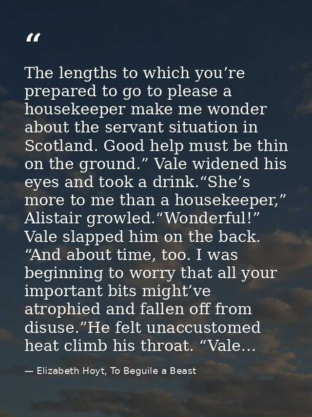The lengths to which you’re prepared to go to please a housekeeper make me wonder about the servant situation in Scotlan — Elizabeth Hoyt, To Beguile a Beast