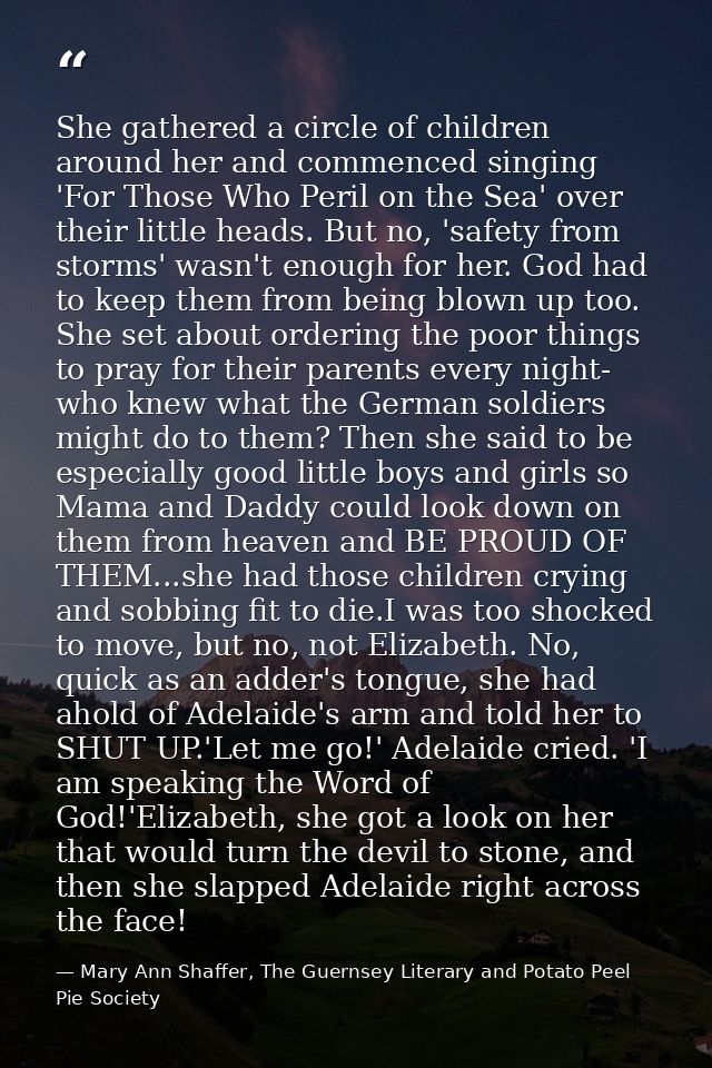 She gathered a circle of children around her and commenced singing 'For Those Who Peril on the Sea' over their little he — Mary Ann Shaffer, The Guernsey Literary and Potato Peel Pie Society