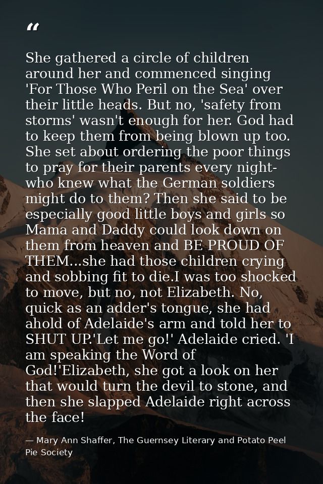 She gathered a circle of children around her and commenced singing 'For Those Who Peril on the Sea' over their little he — Mary Ann Shaffer, The Guernsey Literary and Potato Peel Pie Society