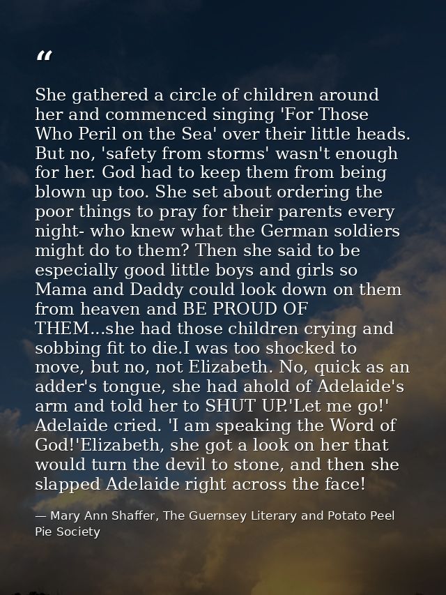 She gathered a circle of children around her and commenced singing 'For Those Who Peril on the Sea' over their little he — Mary Ann Shaffer, The Guernsey Literary and Potato Peel Pie Society