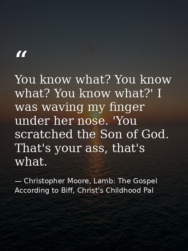 You know what? You know what? You know what?' I was waving my finger under her nose. 'You scratched the Son of God. That — Christopher Moore, Lamb: The Gospel According to Biff, Christ's Childhood Pal