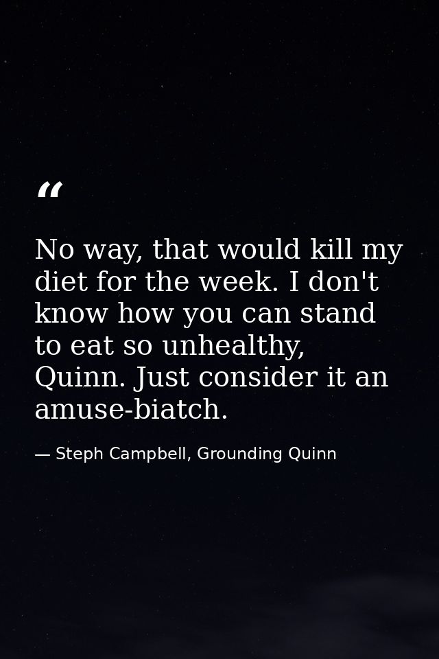 No way, that would kill my diet for the week. I don't know how you can stand to eat so unhealthy, Quinn. Just consider i — Steph Campbell, Grounding Quinn