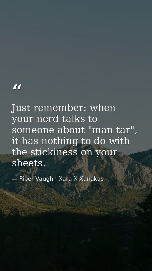 Just remember: when your nerd talks to someone about "man tar", it has nothing to do with the stickiness on your sheets. — Piper Vaughn Xara X Xanakas