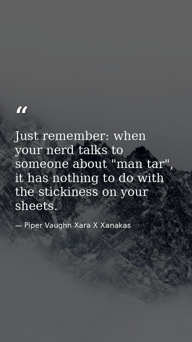 Just remember: when your nerd talks to someone about "man tar", it has nothing to do with the stickiness on your sheets. — Piper Vaughn Xara X Xanakas