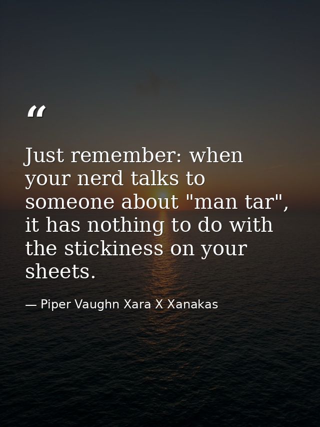 Just remember: when your nerd talks to someone about "man tar", it has nothing to do with the stickiness on your sheets. — Piper Vaughn Xara X Xanakas