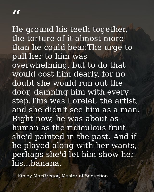 He ground his teeth together, the torture of it almost more than he could bear.The urge to pull her to him was overwhelm — Kinley MacGregor, Master of Seduction