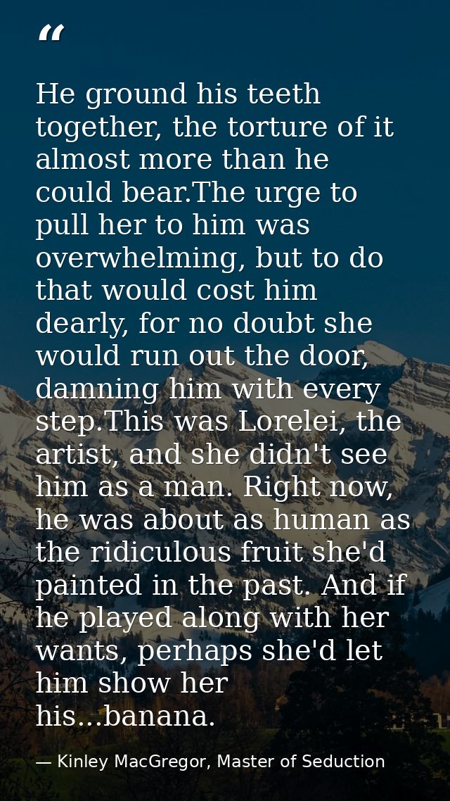 He ground his teeth together, the torture of it almost more than he could bear.The urge to pull her to him was overwhelm — Kinley MacGregor, Master of Seduction