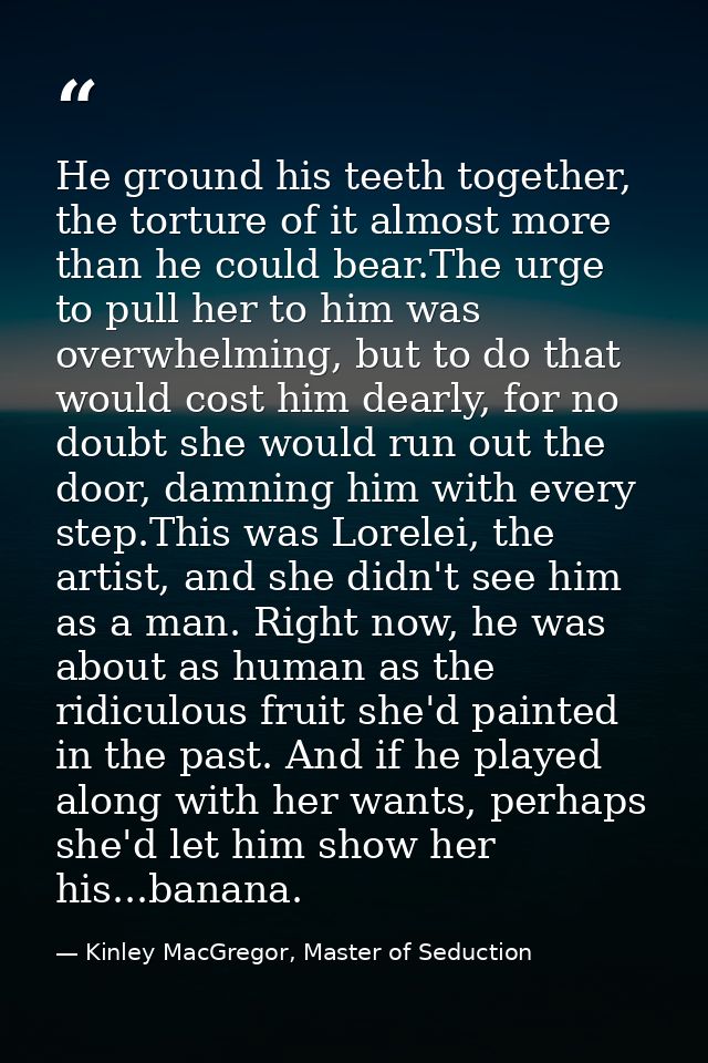 He ground his teeth together, the torture of it almost more than he could bear.The urge to pull her to him was overwhelm — Kinley MacGregor, Master of Seduction
