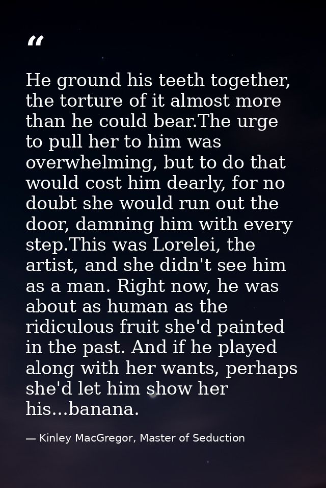 He ground his teeth together, the torture of it almost more than he could bear.The urge to pull her to him was overwhelm — Kinley MacGregor, Master of Seduction