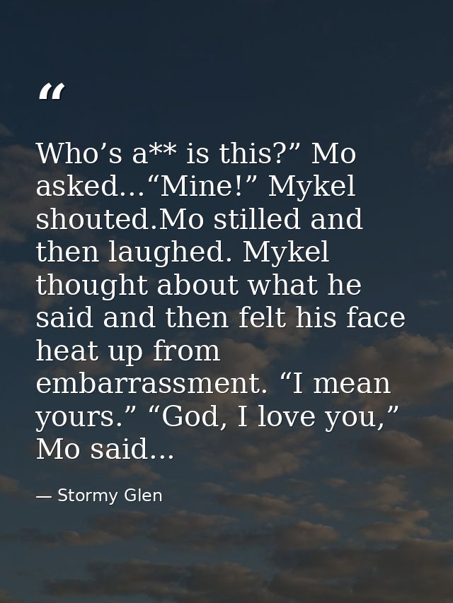 Who’s a** is this?” Mo asked...“Mine!” Mykel shouted.Mo stilled and then laughed. Mykel thought about what he said and t — Stormy Glen
