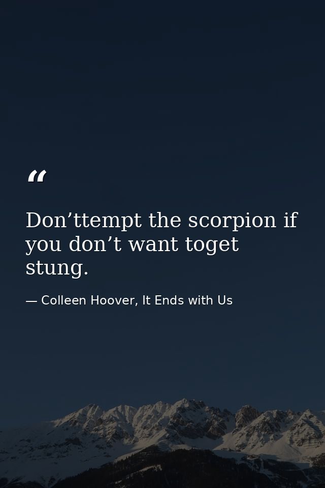 Don’ttempt the scorpion if you don’t want toget stung. — Colleen Hoover, It Ends with Us