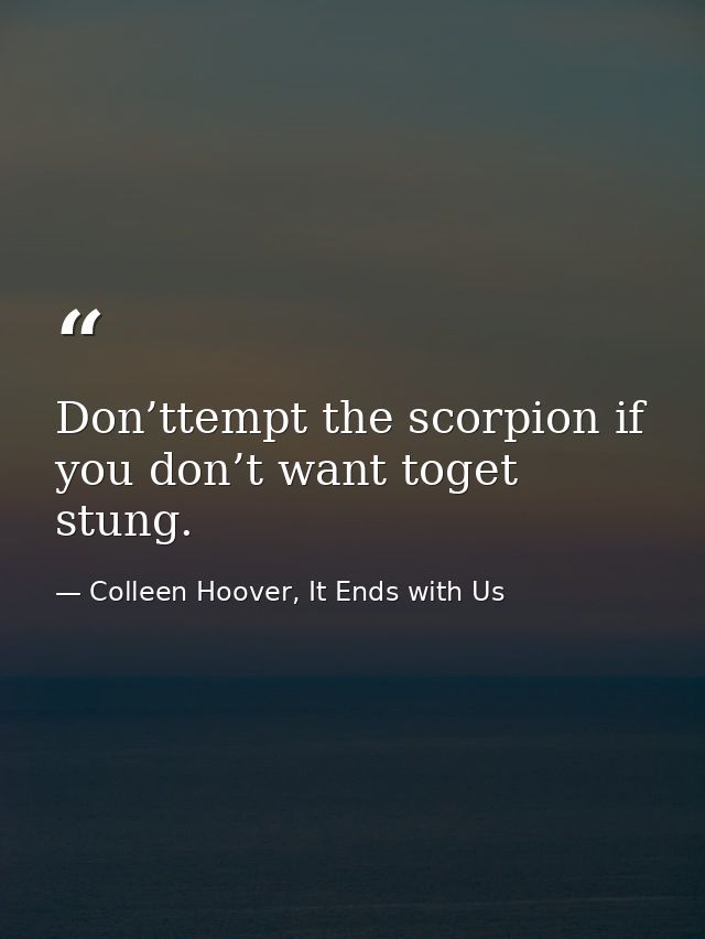 Don’ttempt the scorpion if you don’t want toget stung. — Colleen Hoover, It Ends with Us