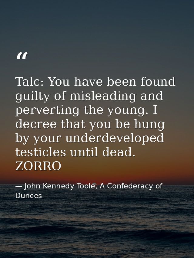 Talc: You have been found guilty of misleading and perverting the young. I decree that you be hung by your underdevelope — John Kennedy Toole, A Confederacy of Dunces