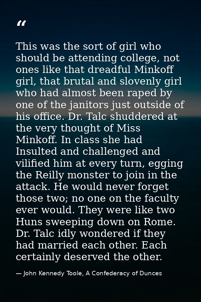 This was the sort of girl who should be attending college, not ones like that dreadful Minkoff girl, that brutal and slo — John Kennedy Toole, A Confederacy of Dunces