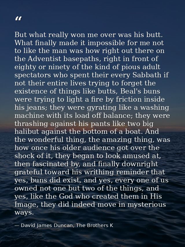 But what really won me over was his butt. What finally made it impossible for me not to like the man was how right out t — David James Duncan, The Brothers K