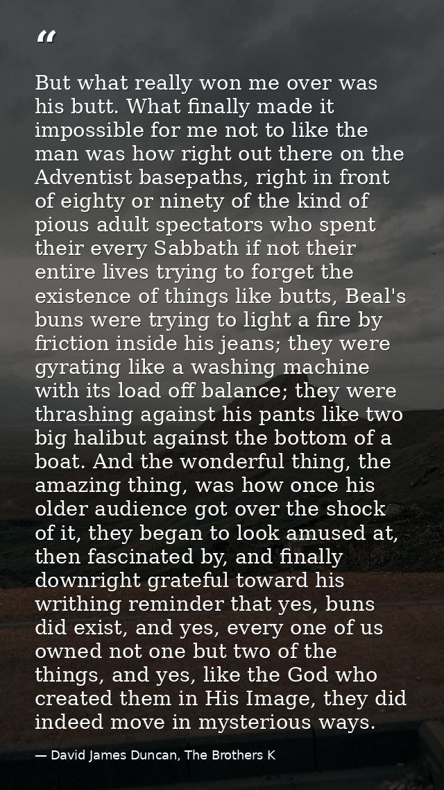 But what really won me over was his butt. What finally made it impossible for me not to like the man was how right out t — David James Duncan, The Brothers K
