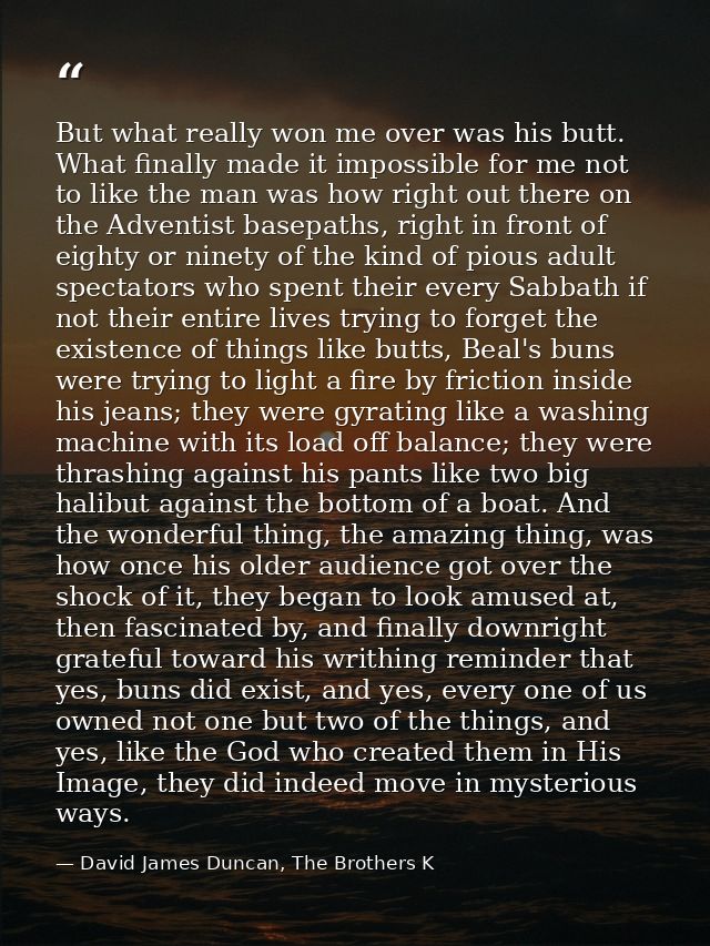But what really won me over was his butt. What finally made it impossible for me not to like the man was how right out t — David James Duncan, The Brothers K