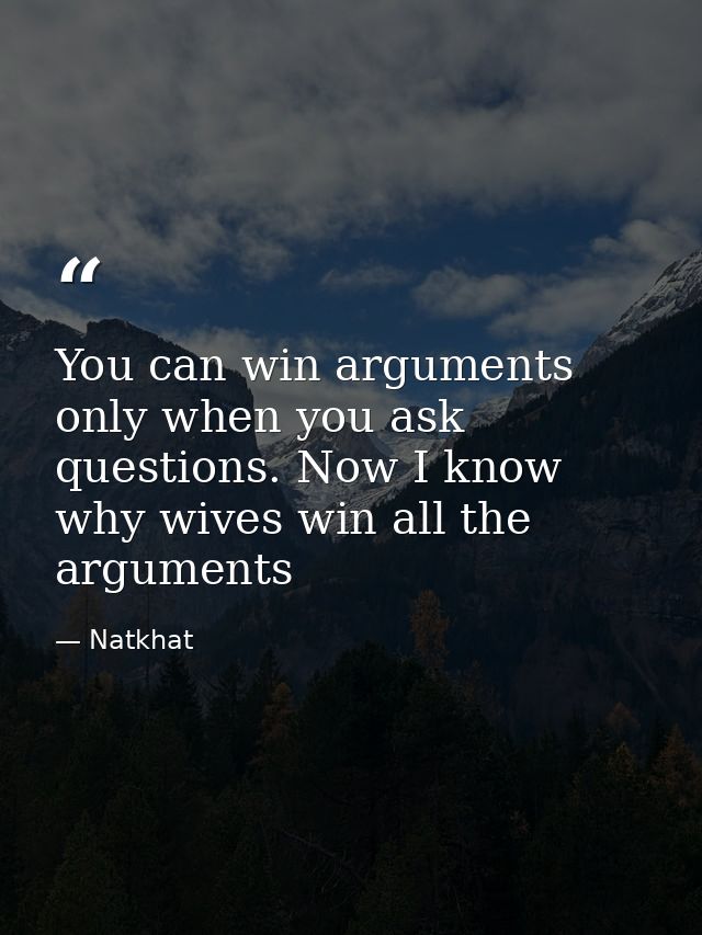 You can win arguments only when you ask questions. Now I know why wives win all the arguments — Natkhat