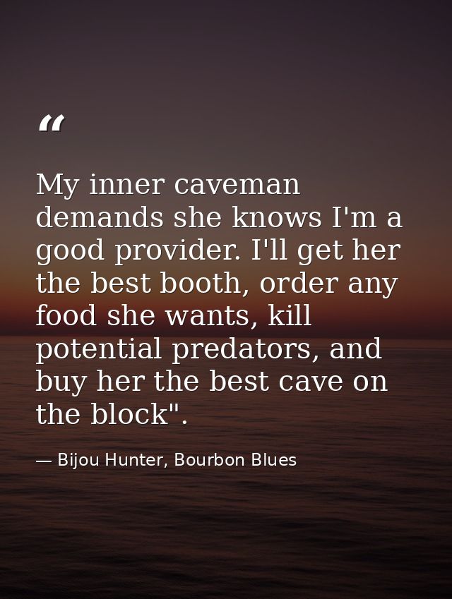 My inner caveman demands she knows I'm a good provider. I'll get her the best booth, order any food she wants, kill pote — Bijou Hunter, Bourbon Blues