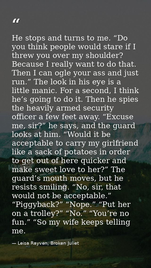 He stops and turns to me. “Do you think people would stare if I threw you over my shoulder? Because I really want to do  — Leisa Rayven, Broken Juliet