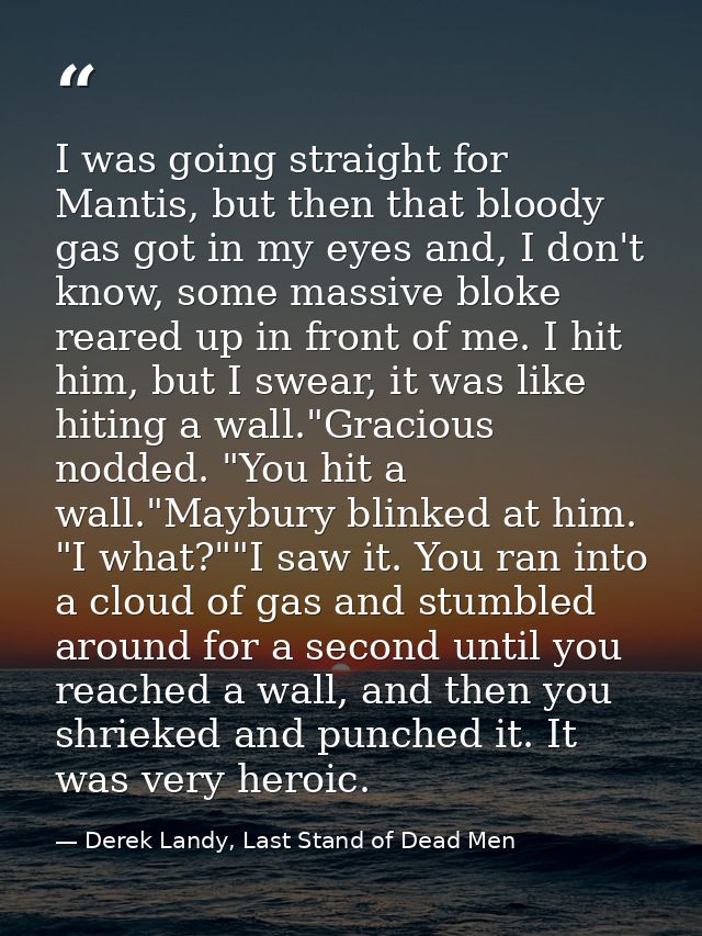 I was going straight for Mantis, but then that bloody gas got in my eyes and, I don't know, some massive bloke reared up — Derek Landy, Last Stand of Dead Men