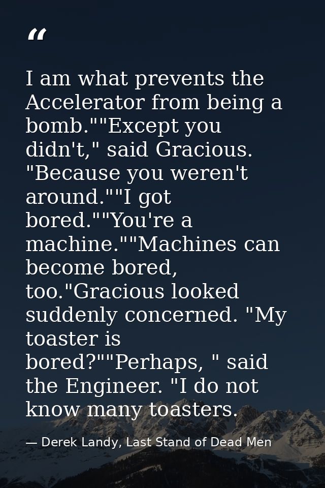 I am what prevents the Accelerator from being a bomb.""Except you didn't," said Gracious. "Because you weren't around."" — Derek Landy, Last Stand of Dead Men